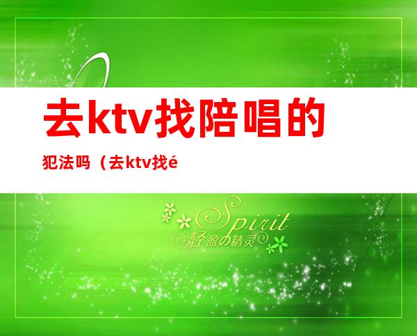 去ktv找陪唱的犯法吗（去ktv找陪唱的犯法吗怎么处罚）