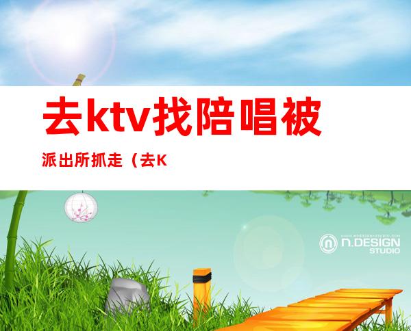 去ktv找陪唱被派出所抓走（去KTV找陪唱被派出所抓走可以请律师吗）