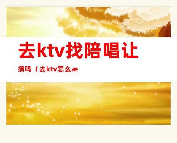 去ktv找陪唱让摸吗（去ktv怎么找陪唱）