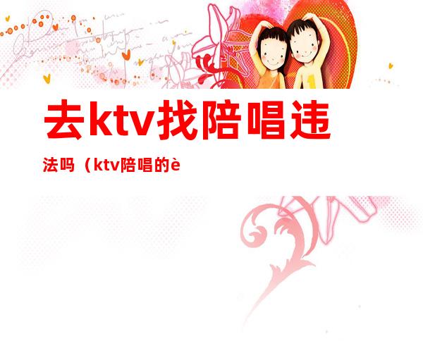 去ktv找陪唱违法吗（ktv陪唱的违法吗）