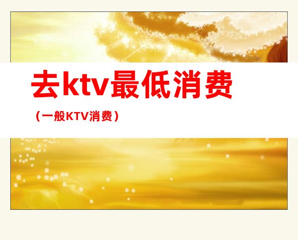 去ktv最低消费（一般KTV消费）