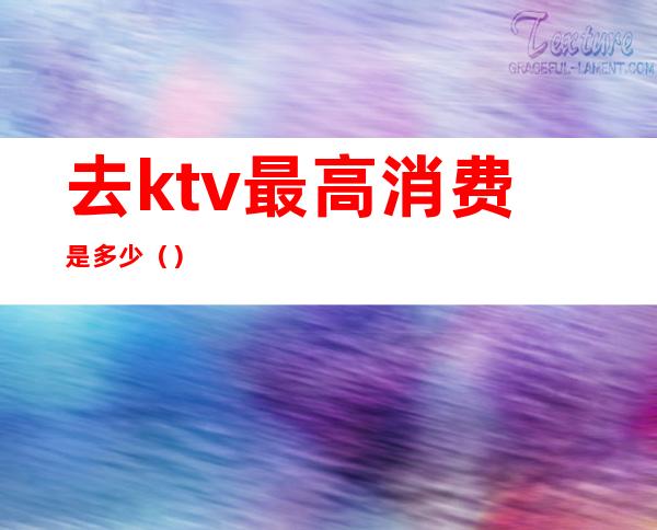 去ktv最高消费是多少（）