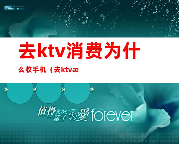 去ktv消费为什么收手机（去ktv消费为什么收手机）