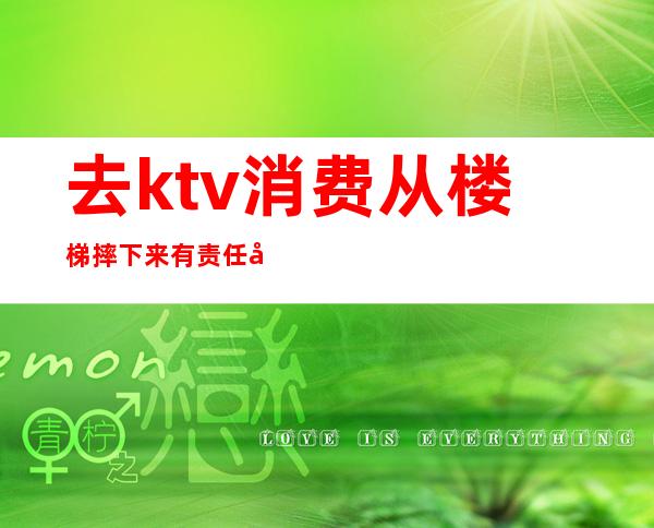 去ktv消费从楼梯摔下来有责任吗（KTV摔倒涉及什么法律）