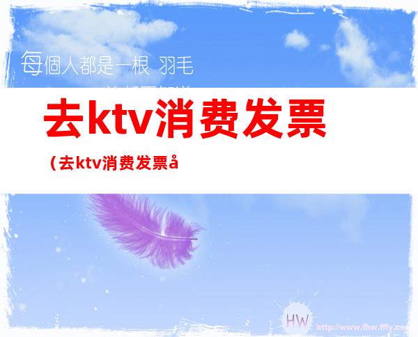 去ktv消费发票（去ktv消费发票开什么内容）