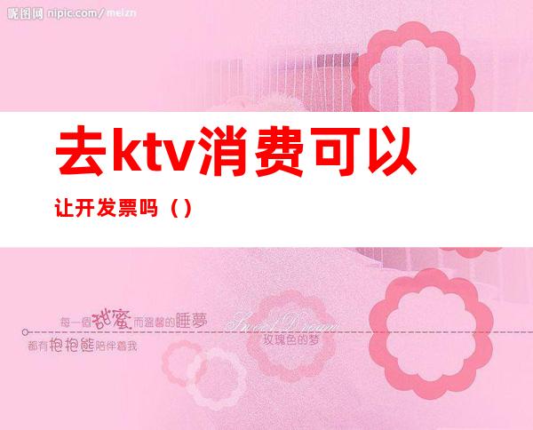 去ktv消费可以让开发票吗（）