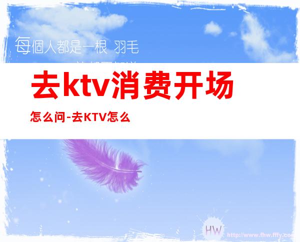 去ktv消费开场怎么问-去KTV怎么说...