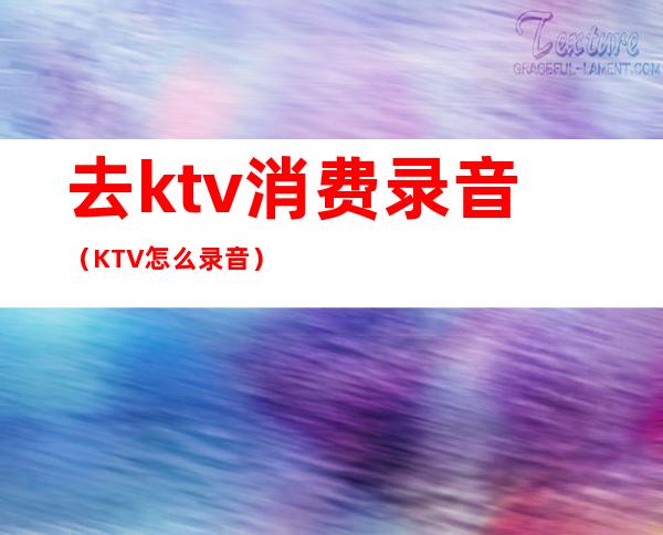 去ktv消费录音（KTV怎么录音）