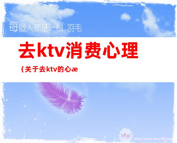 去ktv消费心理（关于去ktv的心情）