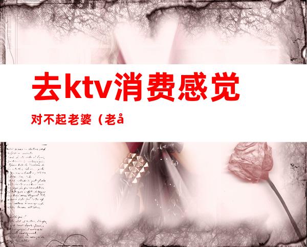 去ktv消费感觉对不起老婆（老婆生气去KTV）