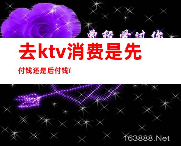 去ktv消费是先付钱还是后付钱（）