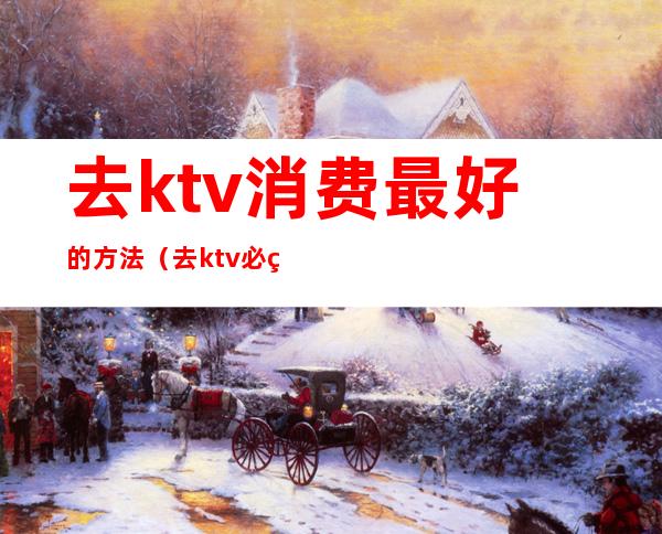 去ktv消费最好的方法（去ktv必点歌曲）