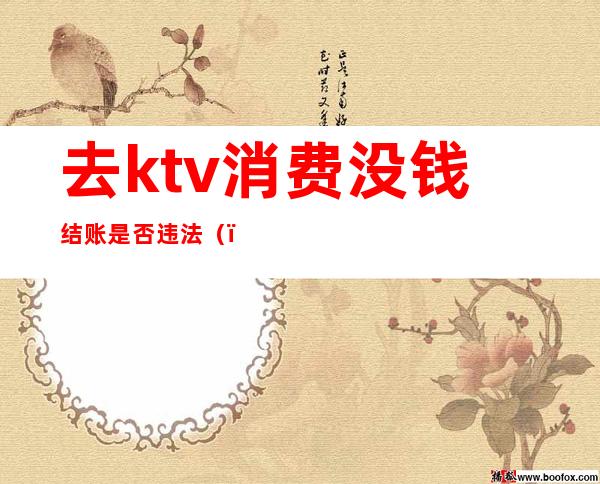 去ktv消费没钱结账是否违法（）