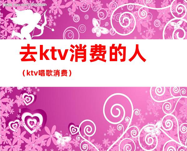 去ktv消费的人（ktv唱歌消费）