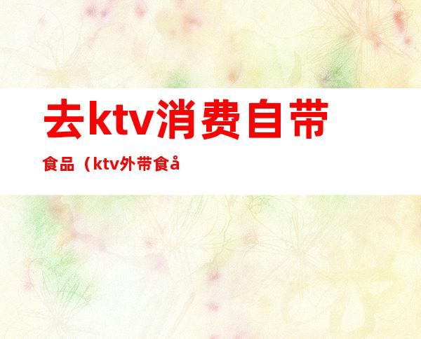 去ktv消费自带食品（ktv外带食品）