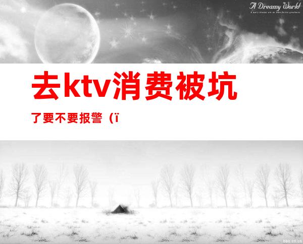 去ktv消费被坑了要不要报警（）