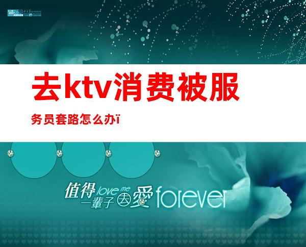 去ktv消费被服务员套路怎么办（怎么整ktv服务员）