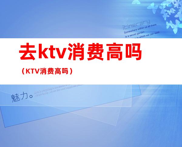 去ktv消费高吗（KTV消费高吗）