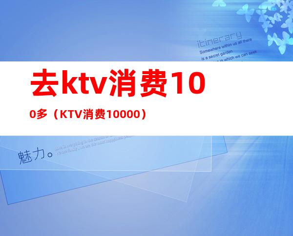 去ktv消费100多（KTV消费10000）