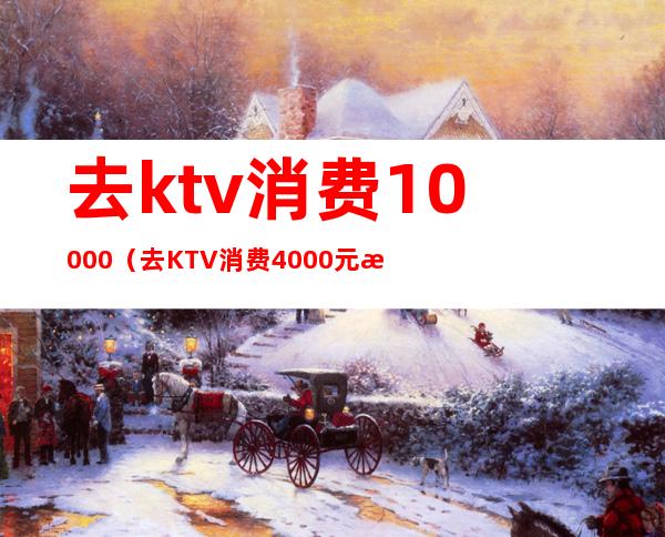 去ktv消费10000（去KTV消费4000元收款的时候收我8000怎么办）