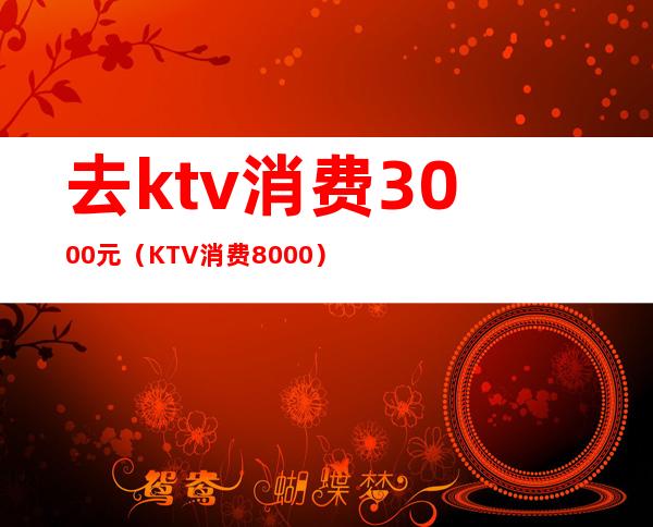去ktv消费3000元（KTV消费8000）