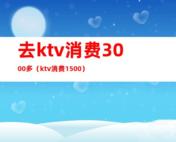 去ktv消费3000多（ktv消费1500）