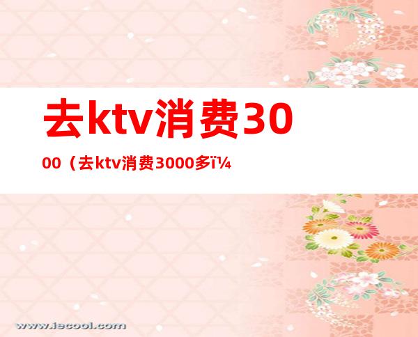 去ktv消费3000（去ktv消费3000多）