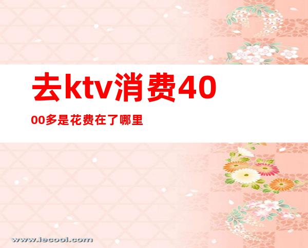 去ktv消费4000多是花费在了哪里-重庆KTV消费