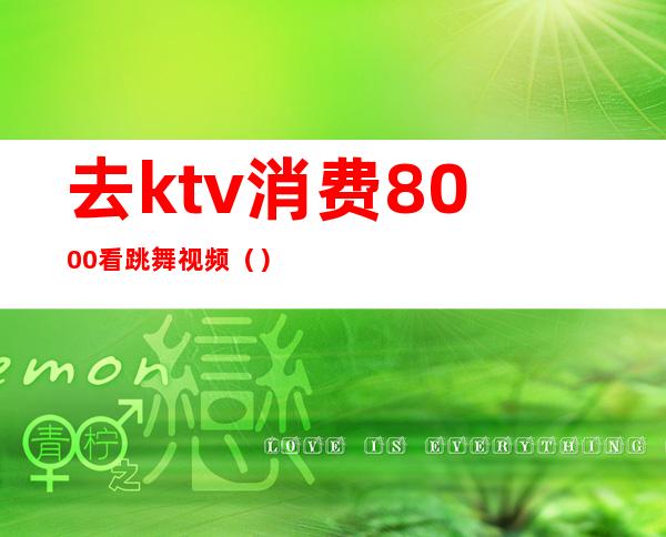 去ktv消费8000看跳舞视频（）