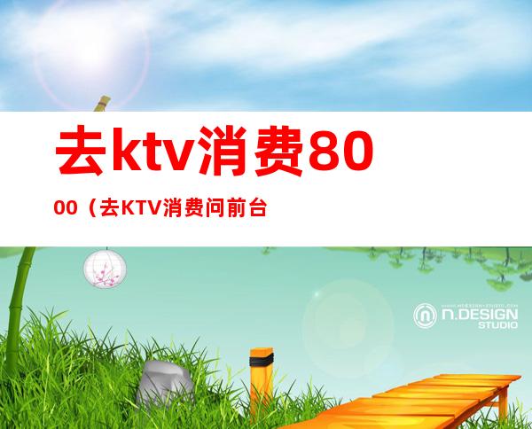 去ktv消费8000（去KTV消费问前台什么?）