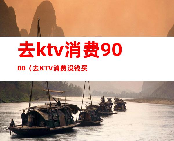 去ktv消费9000（去KTV消费没钱买单扣手机）