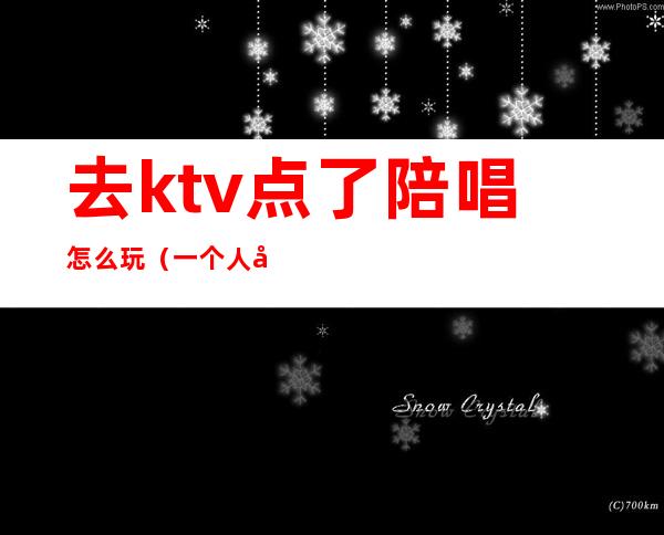 去ktv点了陪唱怎么玩（一个人去ktv找陪唱怎么玩）