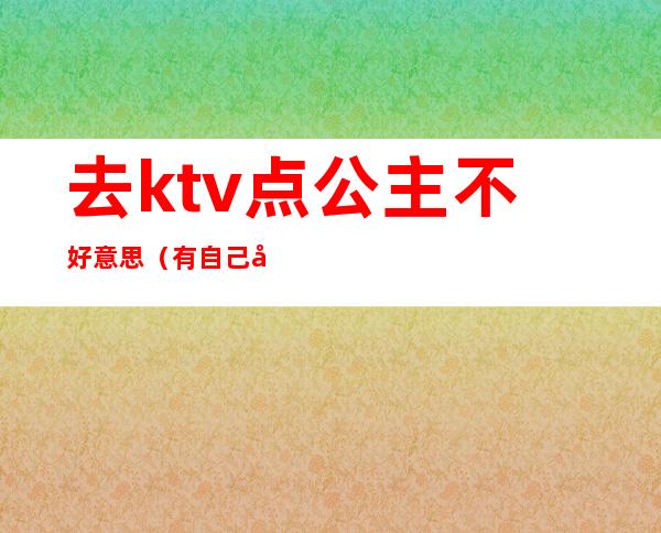 去ktv点公主不好意思（有自己去ktv点公主的吗）