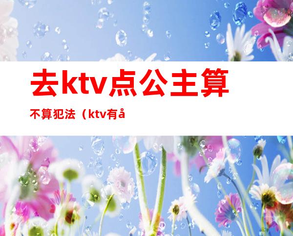 去ktv点公主算不算犯法（ktv有公主算违法吗）