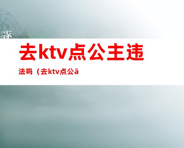 去ktv点公主违法吗（去ktv点公主违法吗怎么处理）