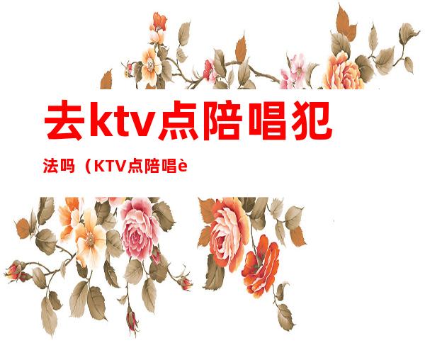 去ktv点陪唱犯法吗（KTV点陪唱违法吗）