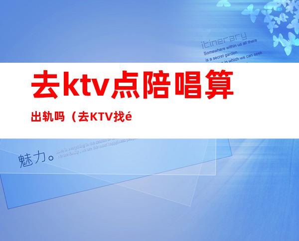 去ktv点陪唱算出轨吗（去KTV找陪唱违法吗）