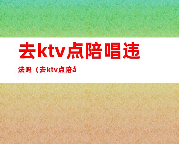 去ktv点陪唱违法吗（去ktv点陪唱违法吗怎么举报）