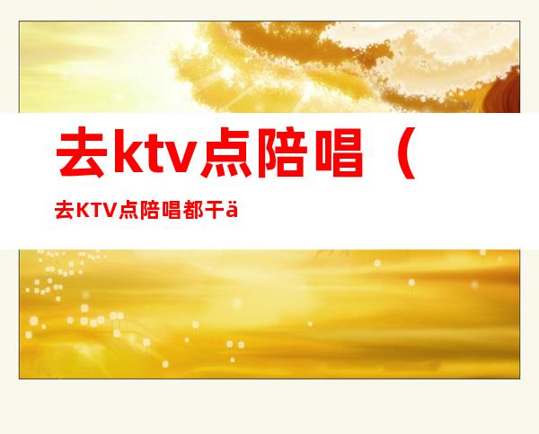 去ktv点陪唱（去KTV点陪唱都干什么）