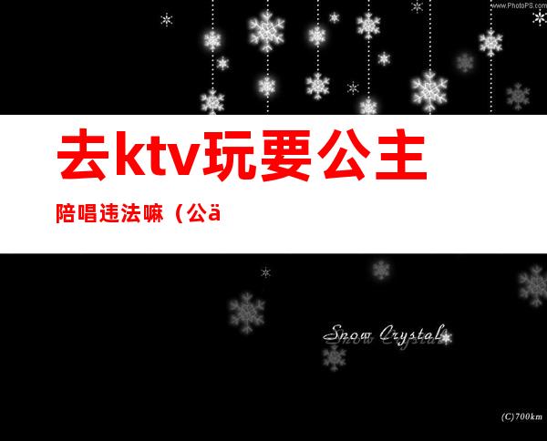 去ktv玩要公主陪唱违法嘛（公主陪唱合法吗）