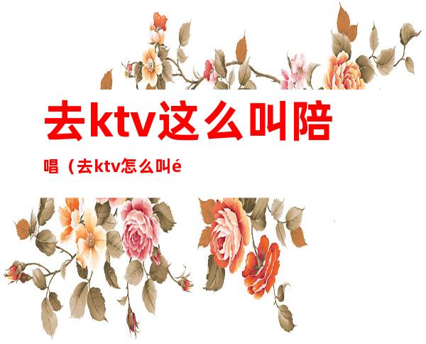 去ktv这么叫陪唱（去ktv怎么叫陪唱）