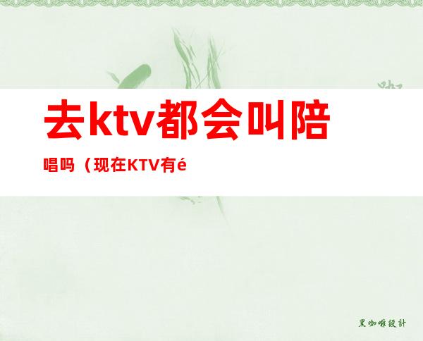 去ktv都会叫陪唱吗（现在KTV有陪唱歌的吗）