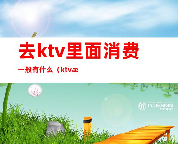 去ktv里面消费一般有什么（ktv怎么消费的）