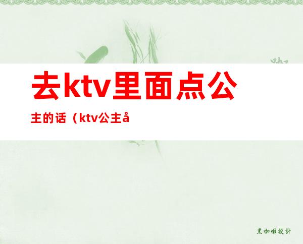 去ktv里面点公主的话（ktv公主带出去怎么说）