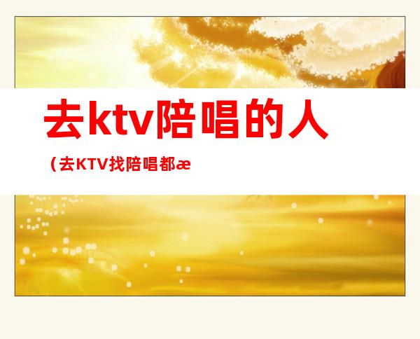 去ktv陪唱的人（去KTV找陪唱都是啥人）