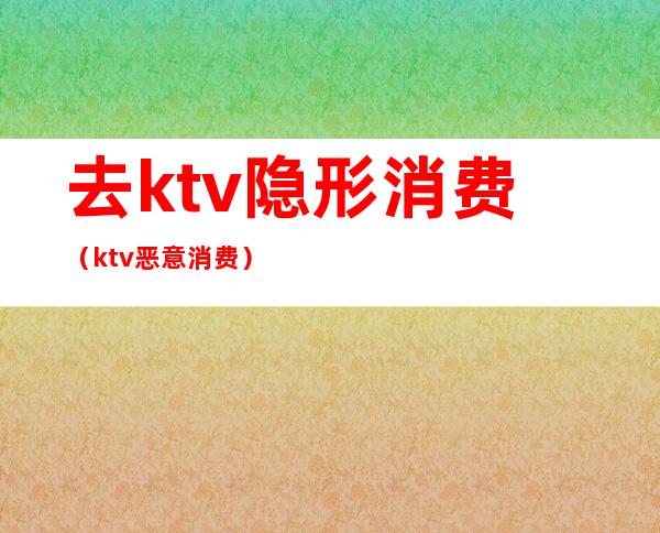 去ktv隐形消费（ktv恶意消费）