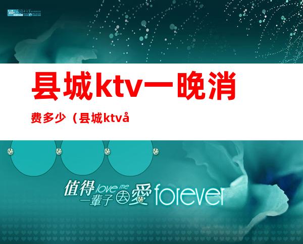 县城ktv一晚消费多少（县城ktv多少钱一小时）