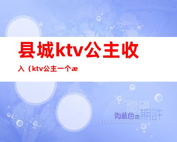 县城ktv公主收入（ktv公主一个月可以赚多少钱）