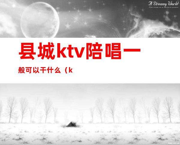 县城ktv陪唱一般可以干什么（ktv的陪唱都能干什么）