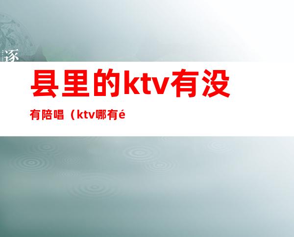 县里的ktv有没有陪唱（ktv哪有陪唱的）